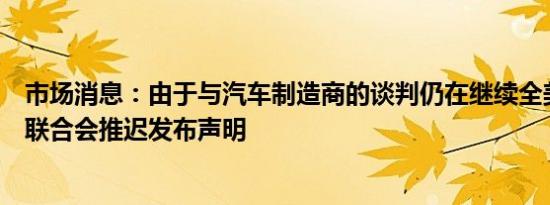 市场消息：由于与汽车制造商的谈判仍在继续全美汽车工人联合会推迟发布声明