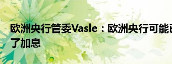 欧洲央行管委Vasle：欧洲央行可能已经完成了加息