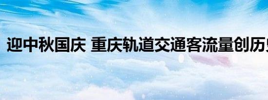 迎中秋国庆 重庆轨道交通客流量创历史新高