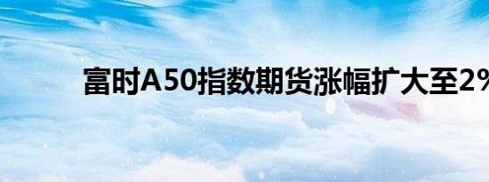 富时A50指数期货涨幅扩大至2%