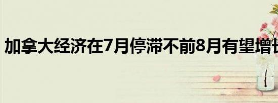 加拿大经济在7月停滞不前8月有望增长0.1%