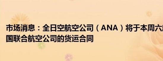 市场消息：全日空航空公司（ANA）将于本周六起暂停与美国联合航空公司的货运合同