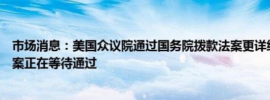 市场消息：美国众议院通过国务院拨款法案更详细的支出法案正在等待通过