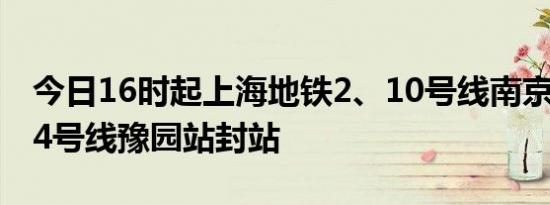 今日16时起上海地铁2、10号线南京东路站14号线豫园站封站