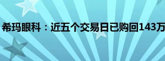 希玛眼科：近五个交易日已购回143万股股份