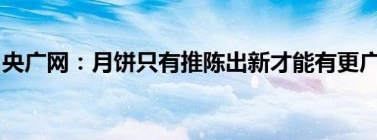 央广网：月饼只有推陈出新才能有更广阔市场