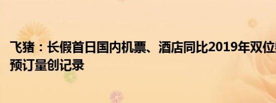 飞猪：长假首日国内机票、酒店同比2019年双位数增长租车预订量创记录