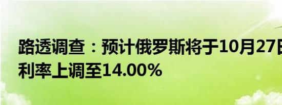 路透调查：预计俄罗斯将于10月27日将关键利率上调至14.00%