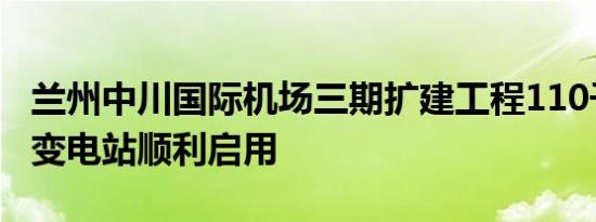 兰州中川国际机场三期扩建工程110千伏民航变电站顺利启用