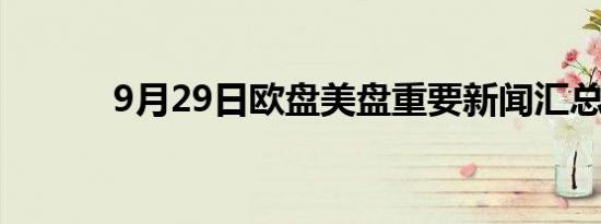 9月29日欧盘美盘重要新闻汇总