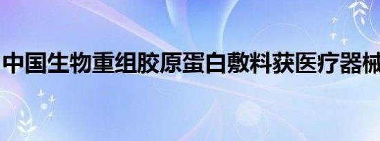 中国生物重组胶原蛋白敷料获医疗器械注册证