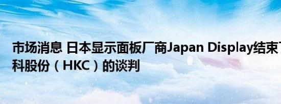 市场消息 日本显示面板厂商Japan Display结束了与中国惠科股份（HKC）的谈判