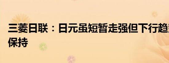 三菱日联：日元虽短暂走强但下行趋势可能会保持