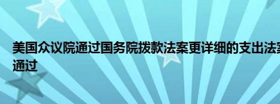 美国众议院通过国务院拨款法案更详细的支出法案正在等待通过