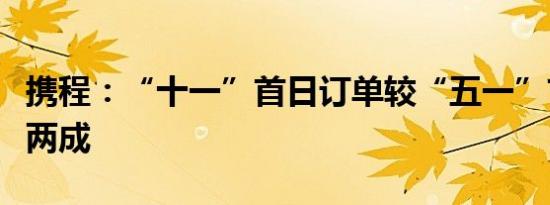 携程：“十一”首日订单较“五一”首日上涨两成