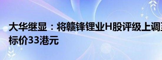 大华继显：将赣锋锂业H股评级上调至持有目标价33港元