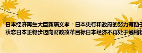 日本经济再生大臣新藤义孝：日本央行和政府的努力有助于实现非通缩状态日本正稳步迈向财政改革目标日本经济不再处于通缩状态