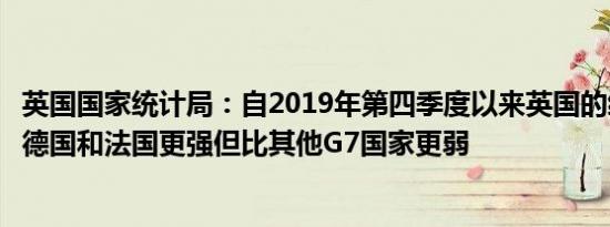 英国国家统计局：自2019年第四季度以来英国的经济表现比德国和法国更强但比其他G7国家更弱