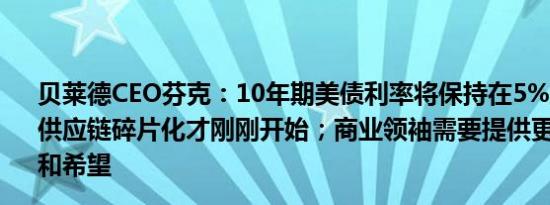 贝莱德CEO芬克：10年期美债利率将保持在5%或更高水平；供应链碎片化才刚刚开始；商业领袖需要提供更多的确定性和希望