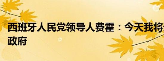 西班牙人民党领导人费霍：今天我将无法组建政府