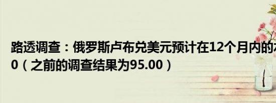 路透调查：俄罗斯卢布兑美元预计在12个月内的水平为95.00（之前的调查结果为95.00）