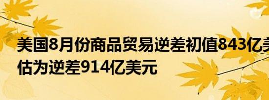 美国8月份商品贸易逆差初值843亿美元；预估为逆差914亿美元