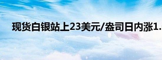 现货白银站上23美元/盎司日内涨1.68%