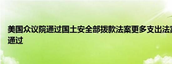 美国众议院通过国土安全部拨款法案更多支出法案正在等待通过