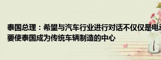 泰国总理：希望与汽车行业进行对话不仅仅是电动汽车而是要使泰国成为传统车辆制造的中心