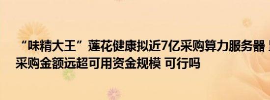 “味精大王”莲花健康拟近7亿采购算力服务器 监管发函：采购金额远超可用资金规模 可行吗