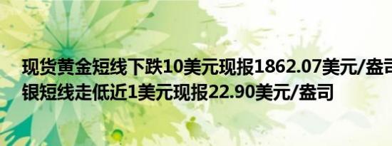 现货黄金短线下跌10美元现报1862.07美元/盎司；现货白银短线走低近1美元现报22.90美元/盎司