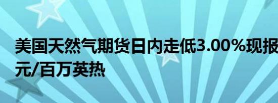 美国天然气期货日内走低3.00%现报2.856美元/百万英热