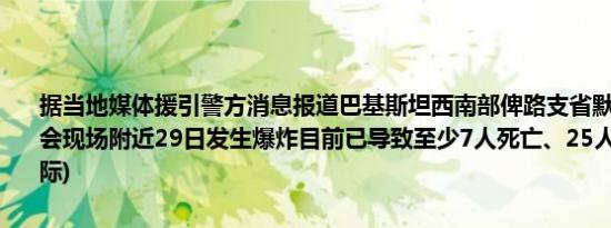 据当地媒体援引警方消息报道巴基斯坦西南部俾路支省默斯东地区一集会现场附近29日发生爆炸目前已导致至少7人死亡、25人受伤 (新华国际)