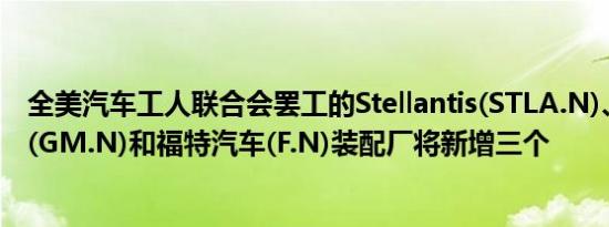 全美汽车工人联合会罢工的Stellantis(STLA.N)、通用汽车(GM.N)和福特汽车(F.N)装配厂将新增三个