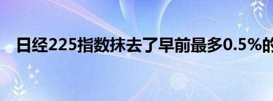 日经225指数抹去了早前最多0.5%的跌幅