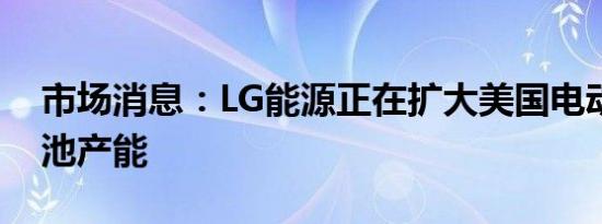 市场消息：LG能源正在扩大美国电动汽车电池产能