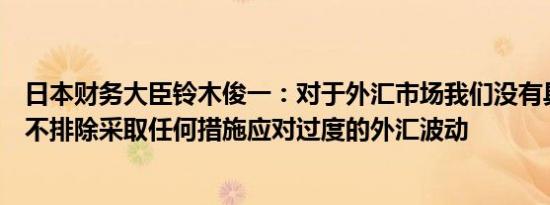 日本财务大臣铃木俊一：对于外汇市场我们没有具体的防线不排除采取任何措施应对过度的外汇波动