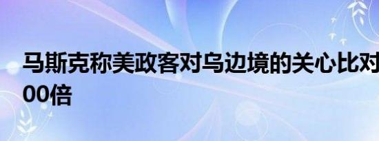 马斯克称美政客对乌边境的关心比对美国多100倍