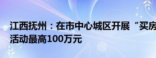 江西抚州：在市中心城区开展“买房抽大奖”活动最高100万元