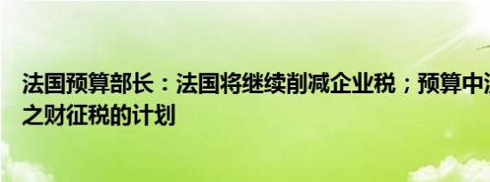 法国预算部长：法国将继续削减企业税；预算中没有对意外之财征税的计划