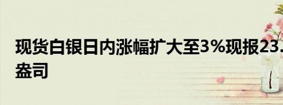 现货白银日内涨幅扩大至3%现报23.30美元/盎司