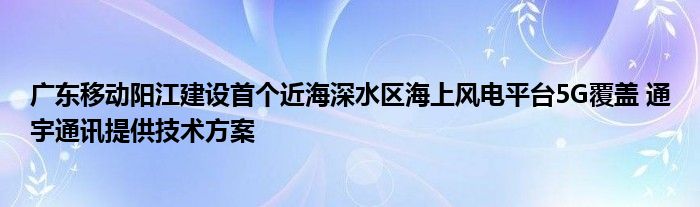 广东移动阳江建设首个近海深水区海上风电平台5G覆盖 通宇通讯提供技术方案