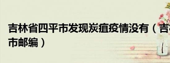 吉林省四平市发现炭疽疫情没有（吉林省四平市邮编）