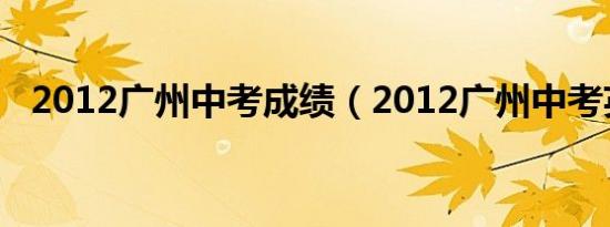 2012广州中考成绩（2012广州中考英语）