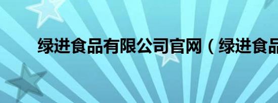 绿进食品有限公司官网（绿进食品）