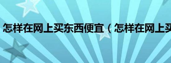 怎样在网上买东西便宜（怎样在网上买东西）