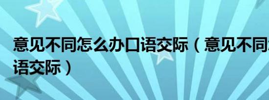 意见不同怎么办口语交际（意见不同怎么办口语交际）