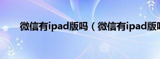 微信有ipad版吗（微信有ipad版吗）