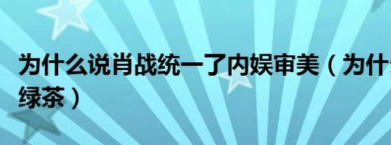 为什么说肖战统一了内娱审美（为什么说肖战绿茶）