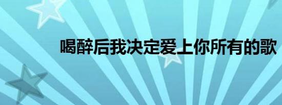 喝醉后我决定爱上你所有的歌